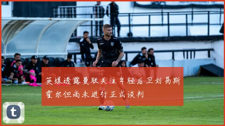 英媒透露曼联关注年轻后卫刘易斯霍尔但尚未进行正式谈判