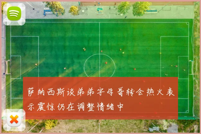 萨纳西斯谈弟弟字母哥转会热火表示震惊仍在调整情绪中