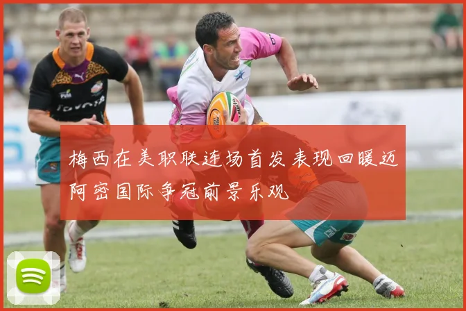 梅西在美职联连场首发表现回暖迈阿密国际争冠前景乐观