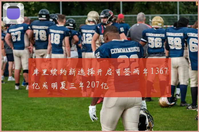 库里续约新选择开启可签两年1367亿或明夏三年207亿