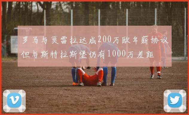 罗马与莫雷拉达成200万欧年薪协议但与斯特拉斯堡仍有1000万差距